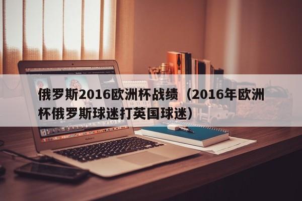 俄罗斯2016欧洲杯战绩（2016年欧洲杯俄罗斯球迷打英国球迷）