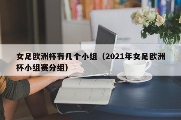 女足欧洲杯有几个小组（2021年女足欧洲杯小组赛分组）