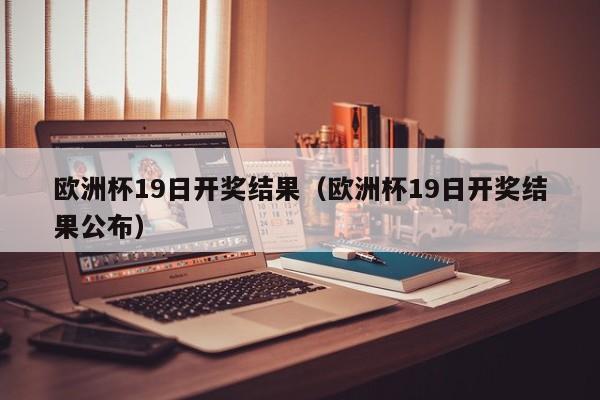 欧洲杯19日开奖结果（欧洲杯19日开奖结果公布）