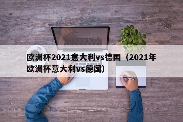 欧洲杯2021意大利vs德国（2021年欧洲杯意大利vs德国）