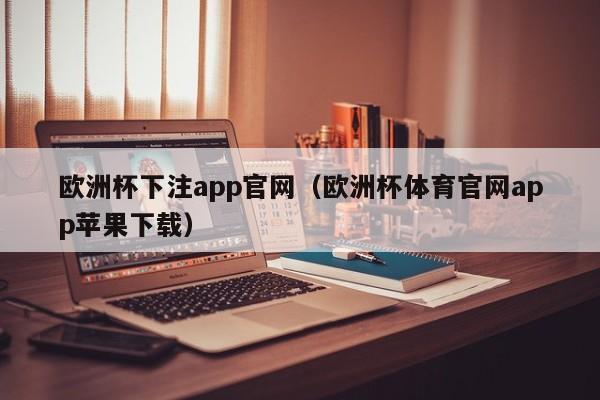 欧洲杯下注app官网（欧洲杯体育官网app苹果下载）