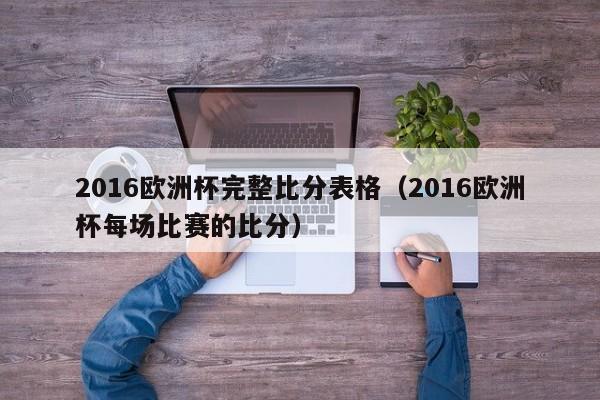 2016欧洲杯完整比分表格（2016欧洲杯每场比赛的比分）