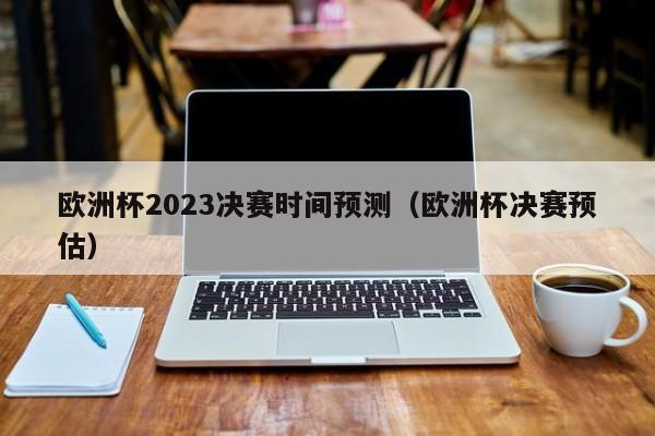 欧洲杯2023决赛时间预测（欧洲杯决赛预估）